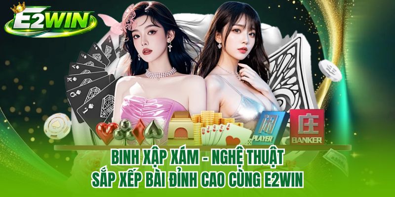 Binh Xập Xám - Nghệ Thuật Sắp Xếp Bài Đỉnh Cao Cùng E2WIN
