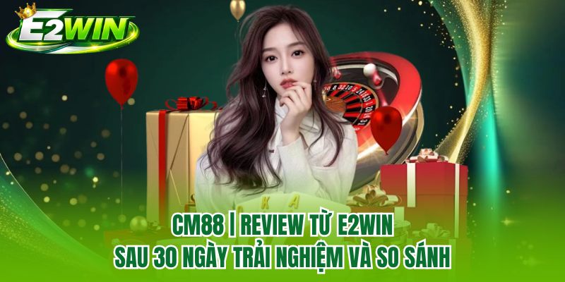 CM88 | Review Từ E2WIN Sau 30 Ngày Trải Nghiệm Và So Sánh