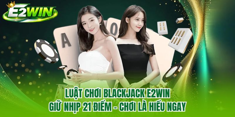 Luật Chơi Blackjack E2WIN | Giữ Nhịp 21 Điểm - Chơi Là Hiểu Ngay