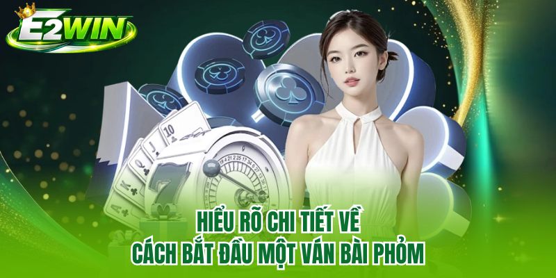 Hiểu rõ chi tiết về cách bắt đầu một ván bài Phỏm