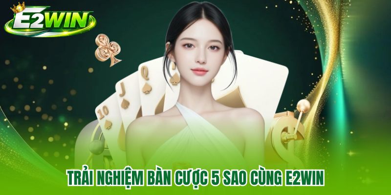 Trải nghiệm bàn cược 5 sao cùng E2WIN 